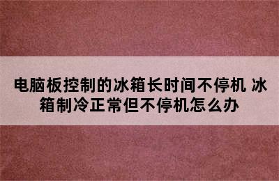 电脑板控制的冰箱长时间不停机 冰箱制冷正常但不停机怎么办